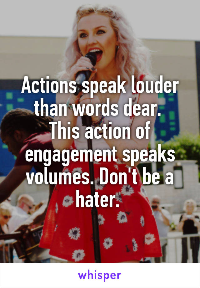 Actions speak louder than words dear. 
This action of engagement speaks volumes. Don't be a hater. 