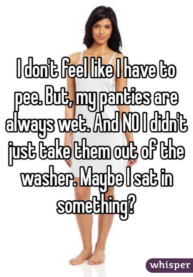 I don't feel like I have to pee. But, my panties are always wet. And NO I didn't just take them out of the washer. Maybe I sat in something?
