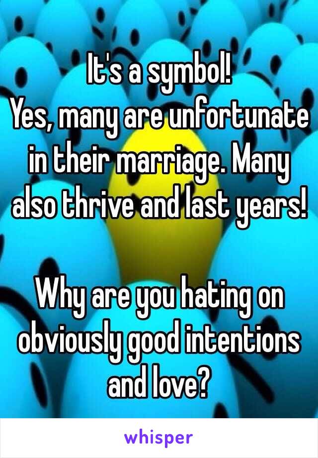 It's a symbol! 
Yes, many are unfortunate in their marriage. Many also thrive and last years! 

Why are you hating on obviously good intentions and love? 
