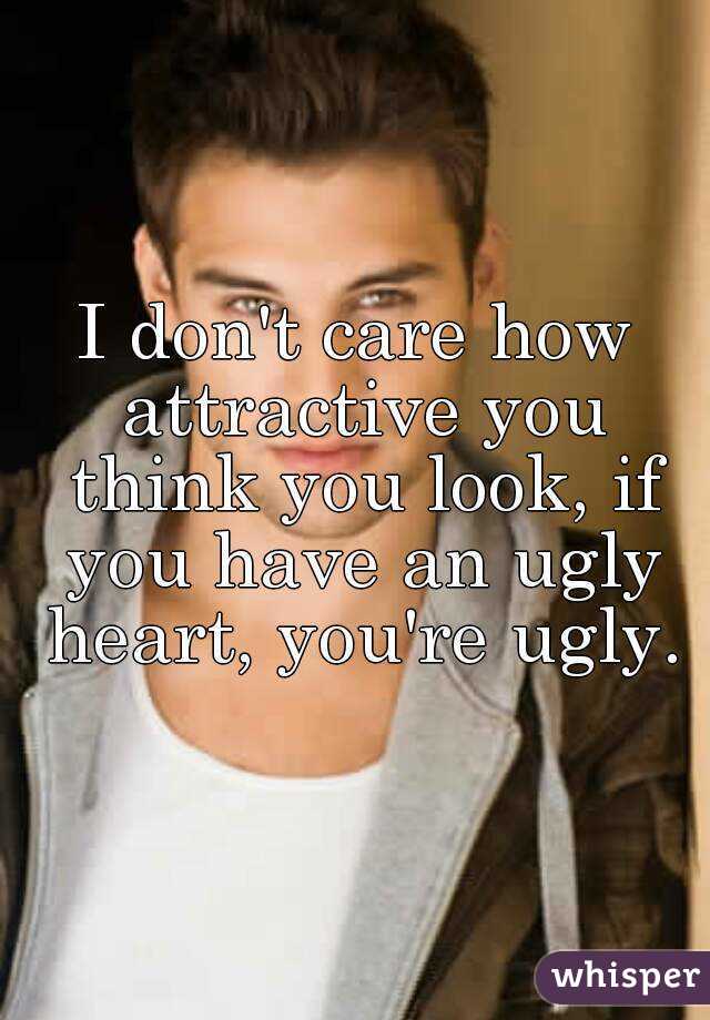 I don't care how attractive you think you look, if you have an ugly heart, you're ugly.