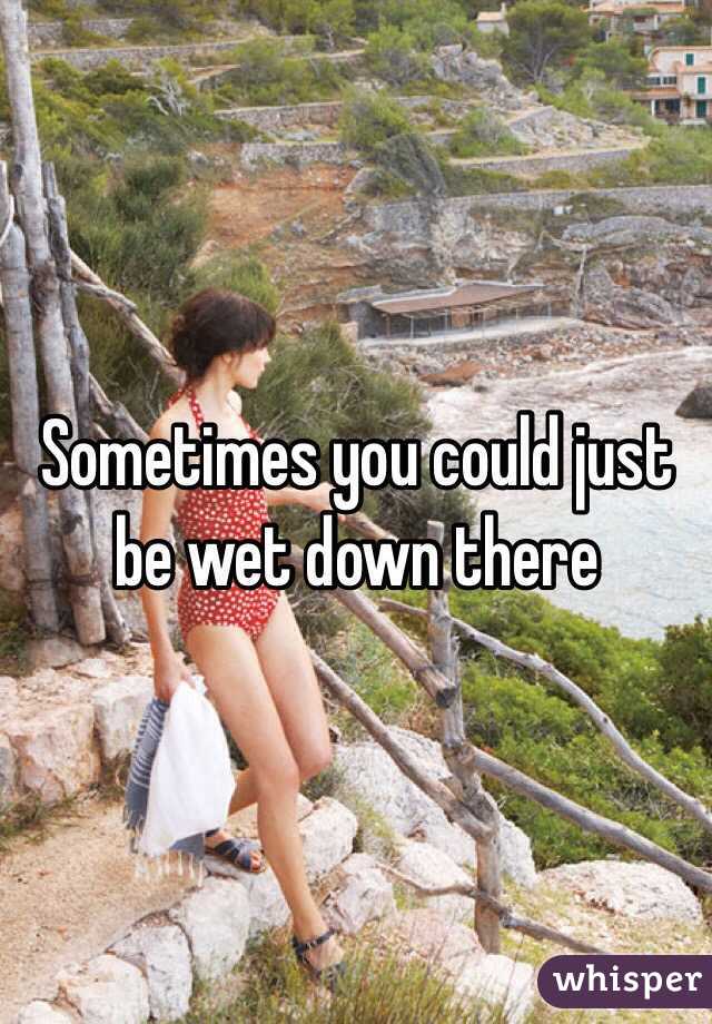 Sometimes you could just be wet down there 