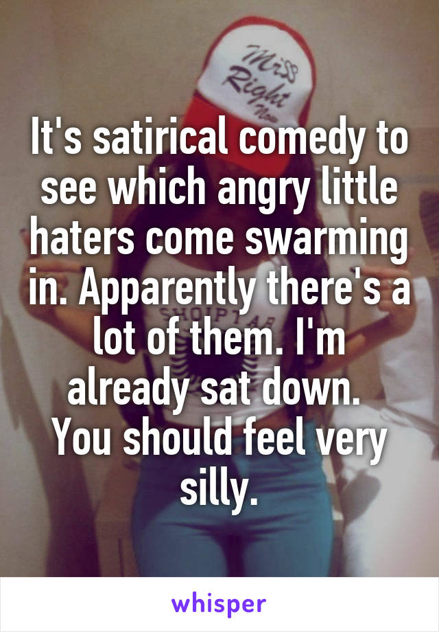 It's satirical comedy to see which angry little haters come swarming in. Apparently there's a lot of them. I'm already sat down. 
You should feel very silly.