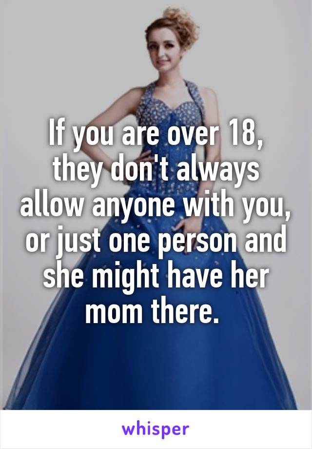 If you are over 18, they don't always allow anyone with you, or just one person and she might have her mom there. 