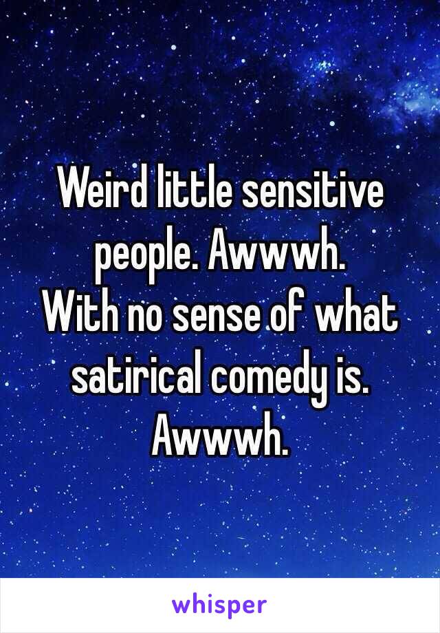 Weird little sensitive people. Awwwh.
With no sense of what satirical comedy is.
Awwwh.
