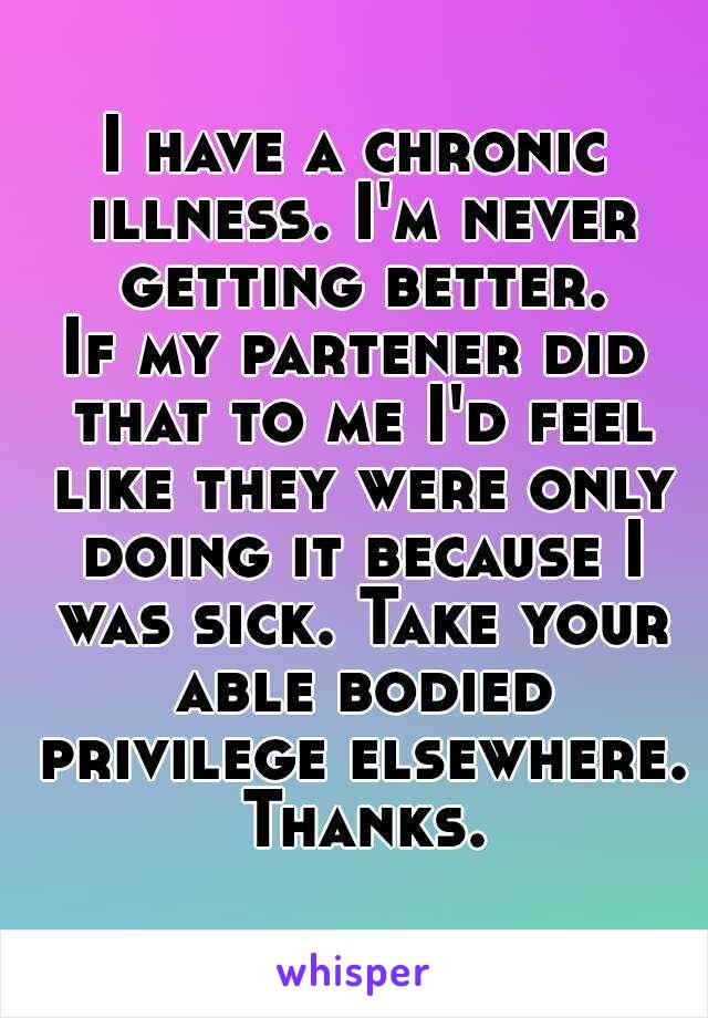 I have a chronic illness. I'm never getting better.
If my partener did that to me I'd feel like they were only doing it because I was sick. Take your able bodied privilege elsewhere. Thanks.