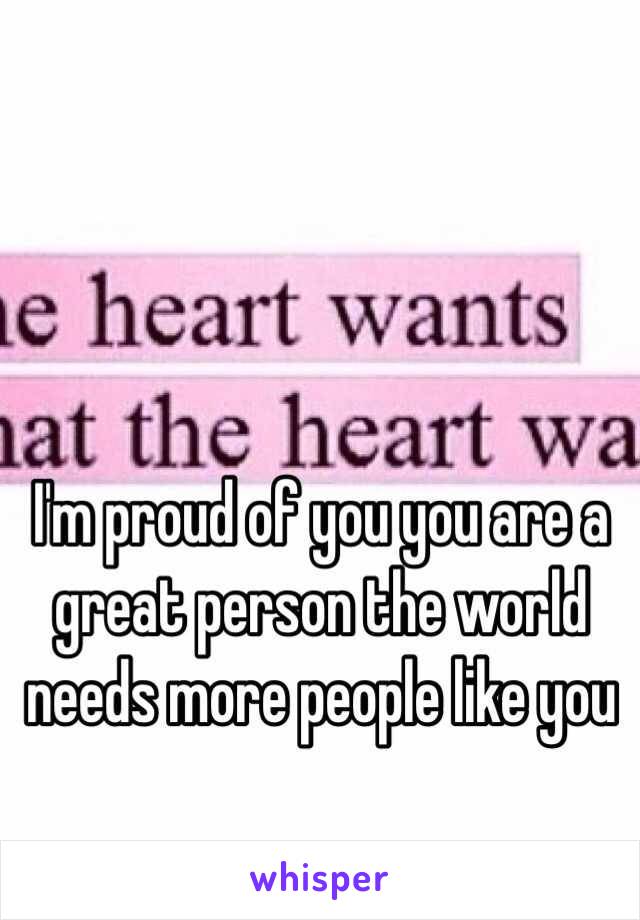 I'm proud of you you are a great person the world needs more people like you 