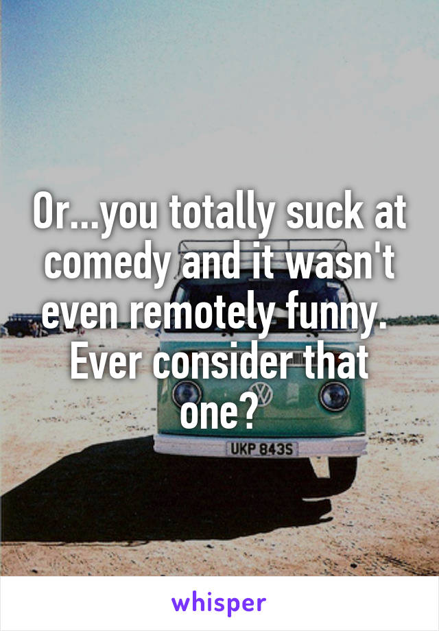 Or...you totally suck at comedy and it wasn't even remotely funny.  Ever consider that one?