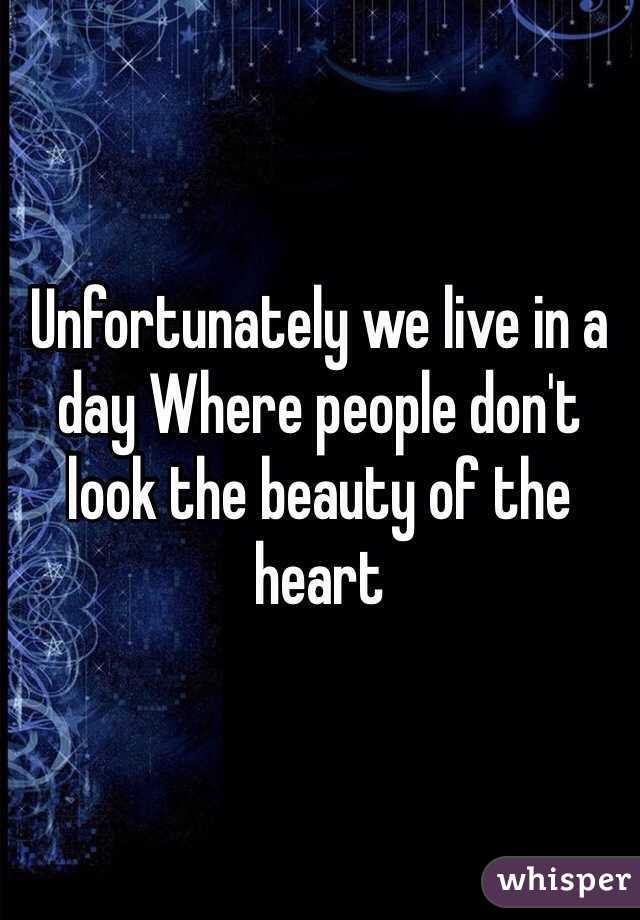 Unfortunately we live in a day Where people don't look the beauty of the heart