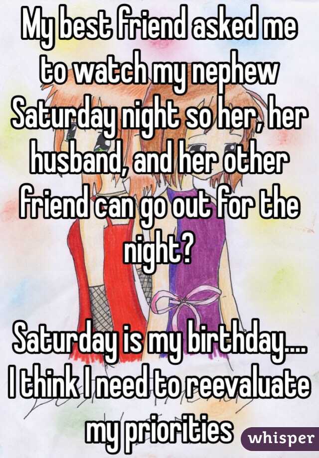 My best friend asked me to watch my nephew Saturday night so her, her husband, and her other friend can go out for the night?

Saturday is my birthday.... I think I need to reevaluate my priorities 