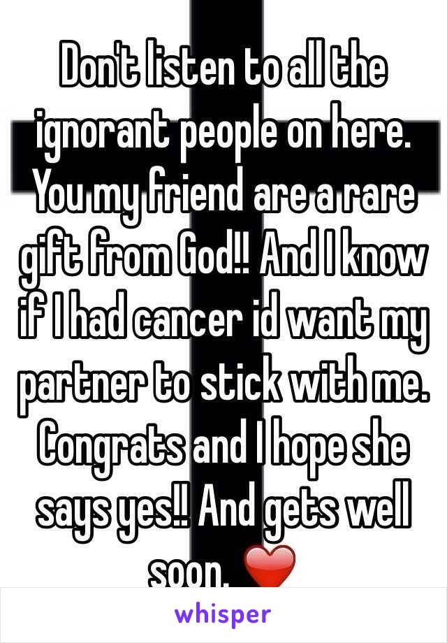 Don't listen to all the ignorant people on here. You my friend are a rare gift from God!! And I know if I had cancer id want my partner to stick with me. Congrats and I hope she says yes!! And gets well soon. ❤️