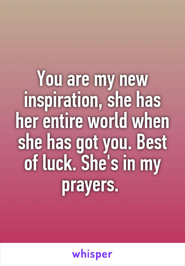 You are my new inspiration, she has her entire world when she has got you. Best of luck. She's in my prayers. 