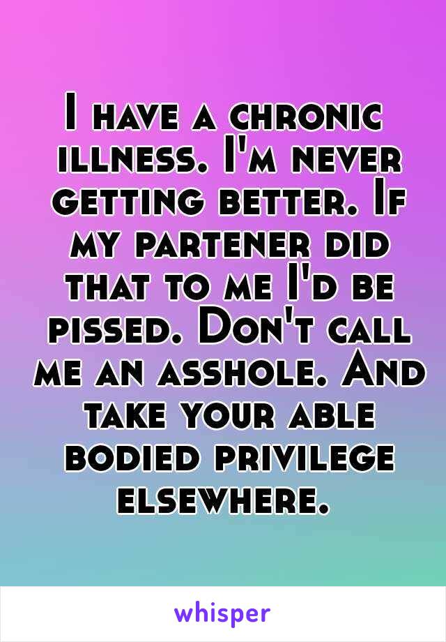 I have a chronic illness. I'm never getting better. If my partener did that to me I'd be pissed. Don't call me an asshole. And take your able bodied privilege elsewhere. 