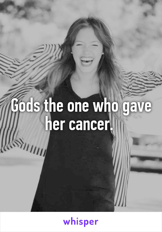 Gods the one who gave her cancer. 