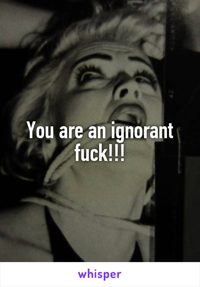 You are an ignorant fuck!!!