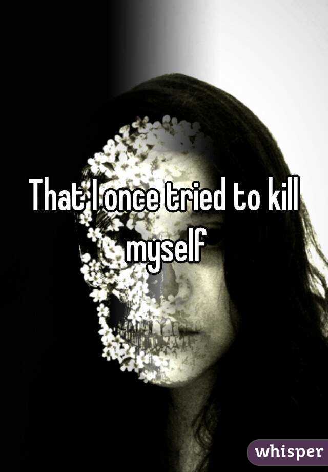 That I once tried to kill myself