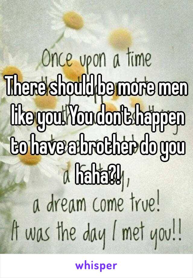 There should be more men like you. You don't happen to have a brother do you haha?!