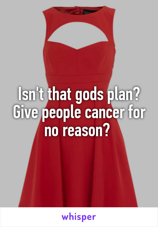 Isn't that gods plan? Give people cancer for no reason? 