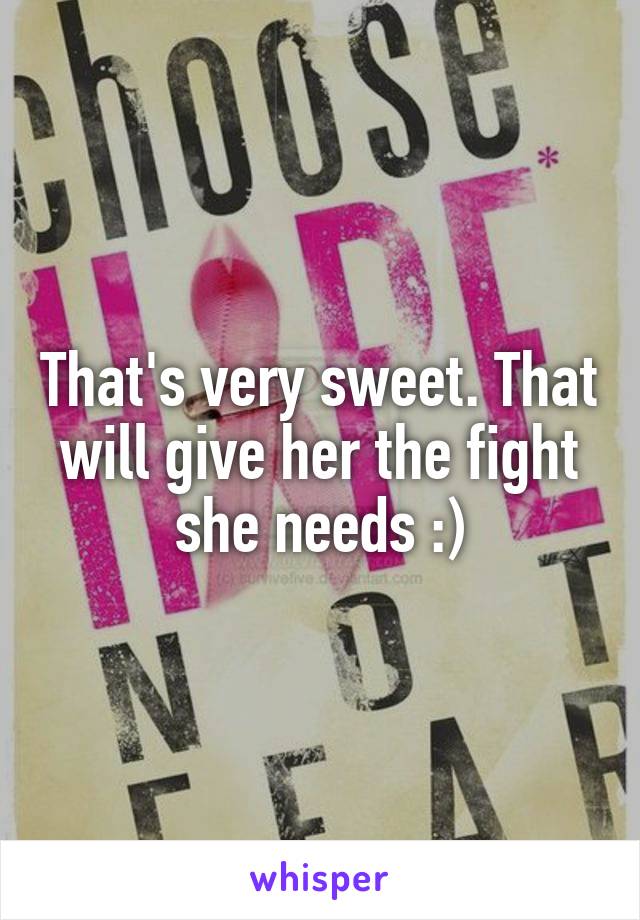 That's very sweet. That will give her the fight she needs :)