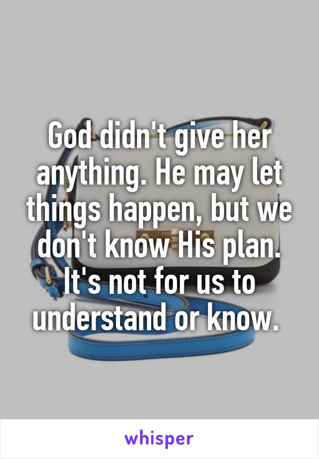 God didn't give her anything. He may let things happen, but we don't know His plan. It's not for us to understand or know. 