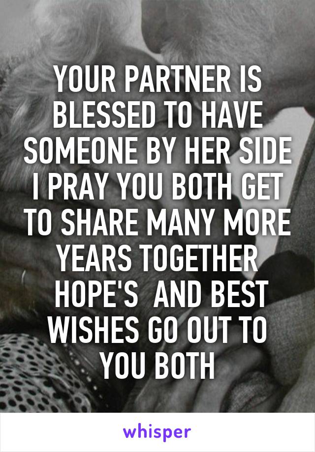 YOUR PARTNER IS BLESSED TO HAVE SOMEONE BY HER SIDE I PRAY YOU BOTH GET TO SHARE MANY MORE YEARS TOGETHER
 HOPE'S  AND BEST WISHES GO OUT TO YOU BOTH