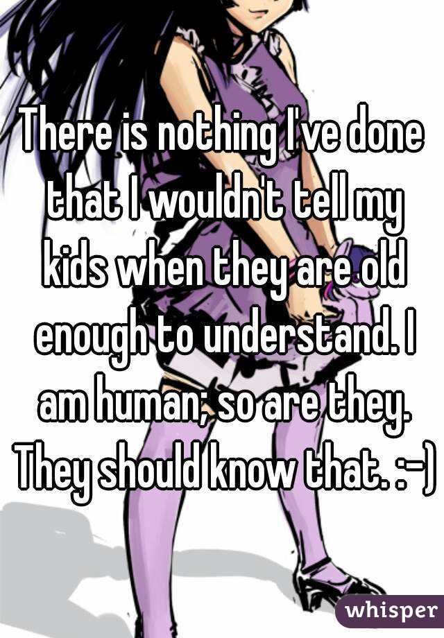 There is nothing I've done that I wouldn't tell my kids when they are old enough to understand. I am human; so are they. They should know that. :-)