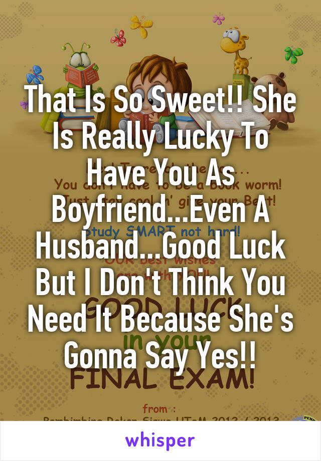 That Is So Sweet!! She Is Really Lucky To Have You As Boyfriend...Even A Husband...Good Luck But I Don't Think You Need It Because She's Gonna Say Yes!!