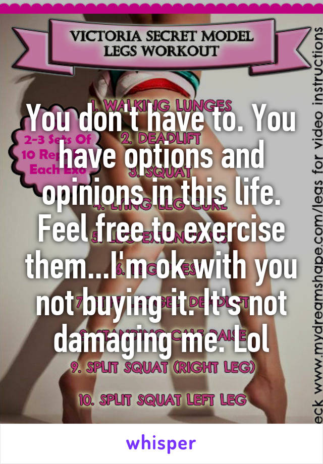 You don't have to. You have options and opinions in this life. Feel free to exercise them...I'm ok with you not buying it. It's not damaging me. Lol