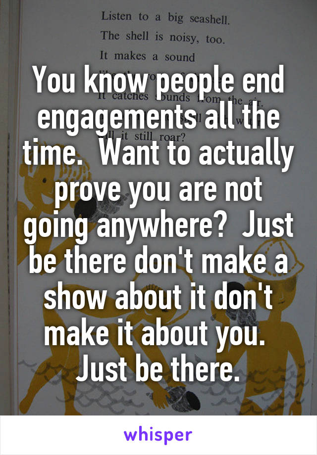 You know people end engagements all the time.  Want to actually prove you are not going anywhere?  Just be there don't make a show about it don't make it about you.  Just be there.