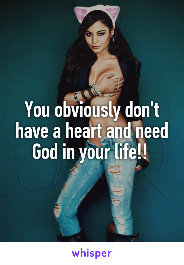 You obviously don't have a heart and need God in your life!! 