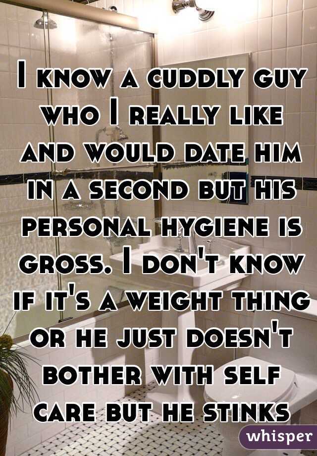 I know a cuddly guy who I really like and would date him in a second but his personal hygiene is gross. I don't know if it's a weight thing or he just doesn't bother with self care but he stinks 