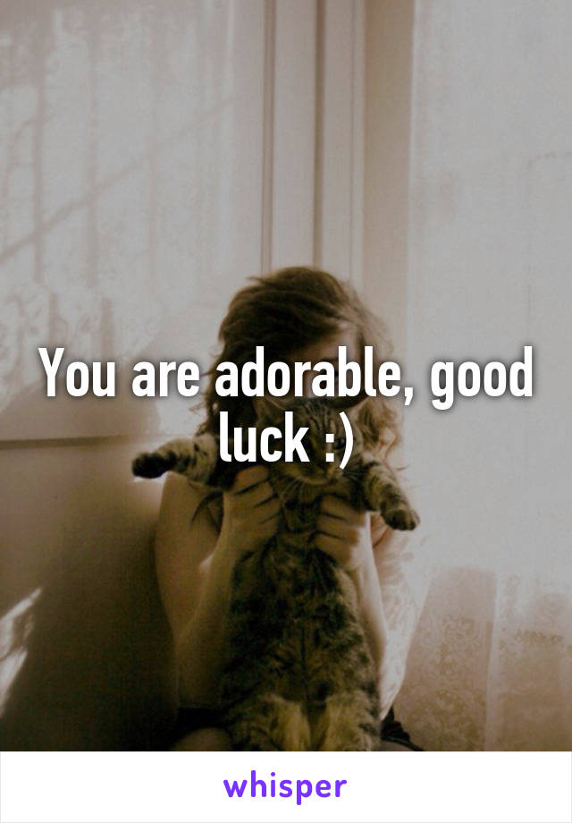 You are adorable, good luck :)