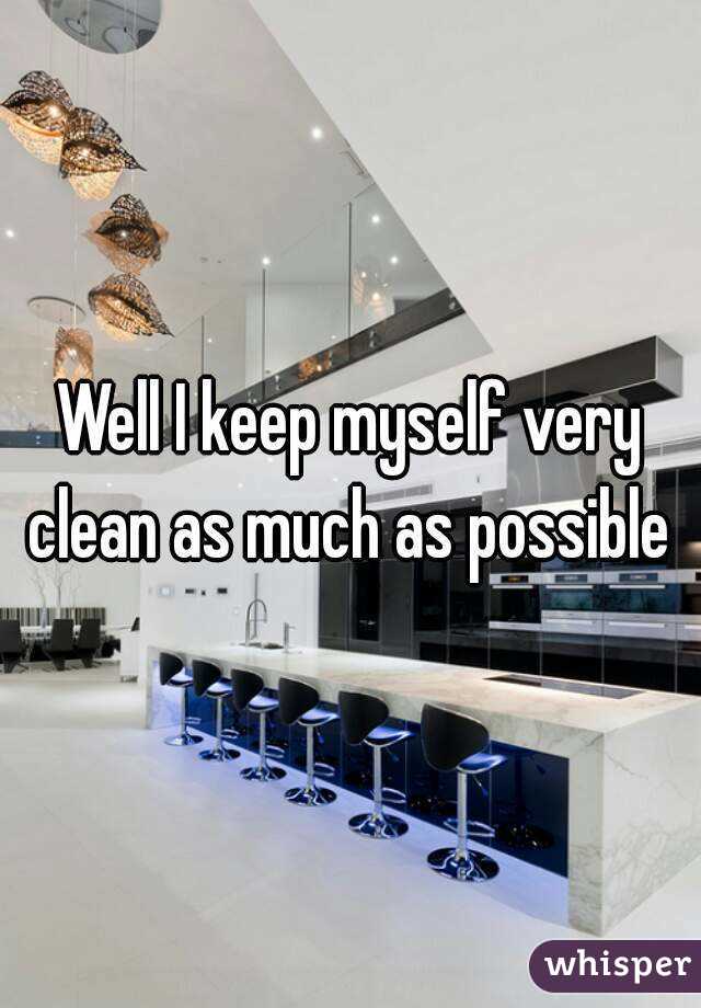Well I keep myself very clean as much as possible 