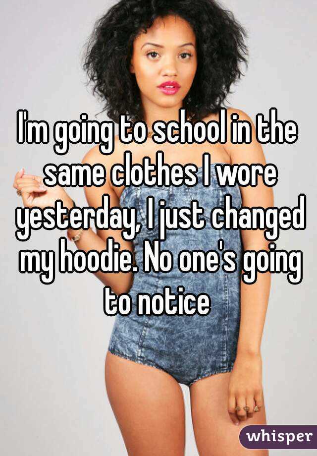 I'm going to school in the same clothes I wore yesterday, I just changed my hoodie. No one's going to notice 