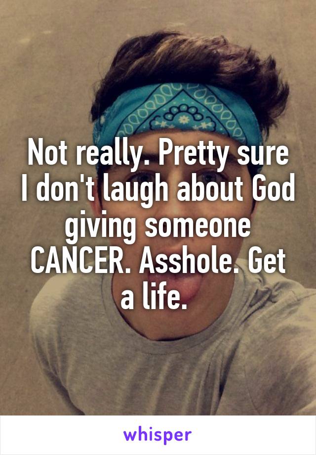 Not really. Pretty sure I don't laugh about God giving someone CANCER. Asshole. Get a life. 