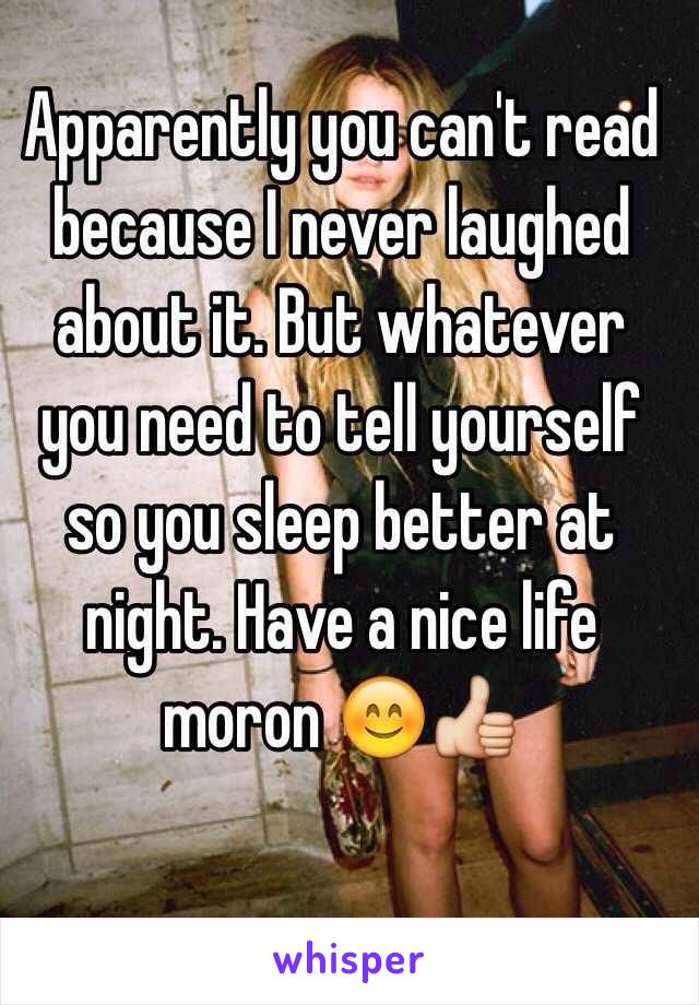 Apparently you can't read because I never laughed about it. But whatever you need to tell yourself so you sleep better at night. Have a nice life moron 😊👍