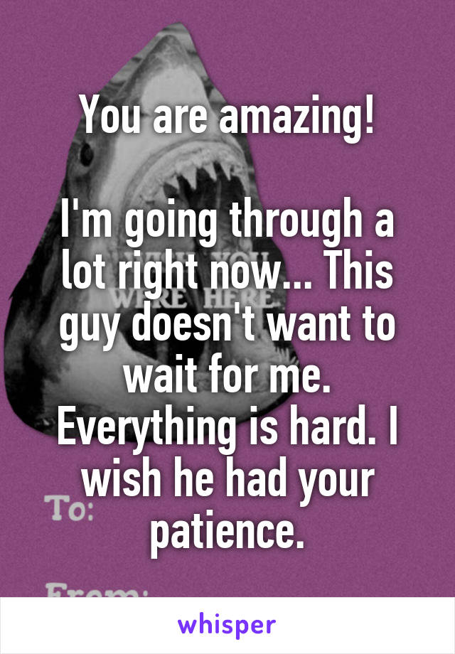 You are amazing!

I'm going through a lot right now... This guy doesn't want to wait for me. Everything is hard. I wish he had your patience.