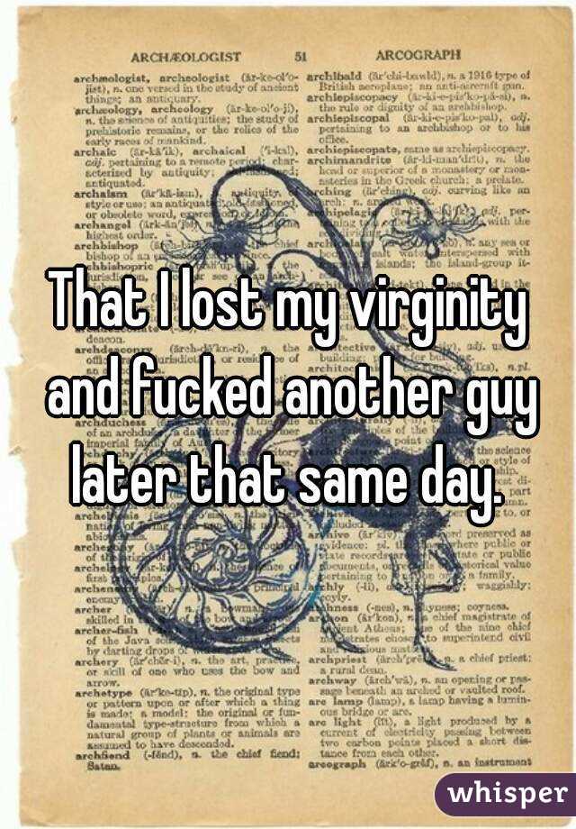 That I lost my virginity and fucked another guy later that same day. 