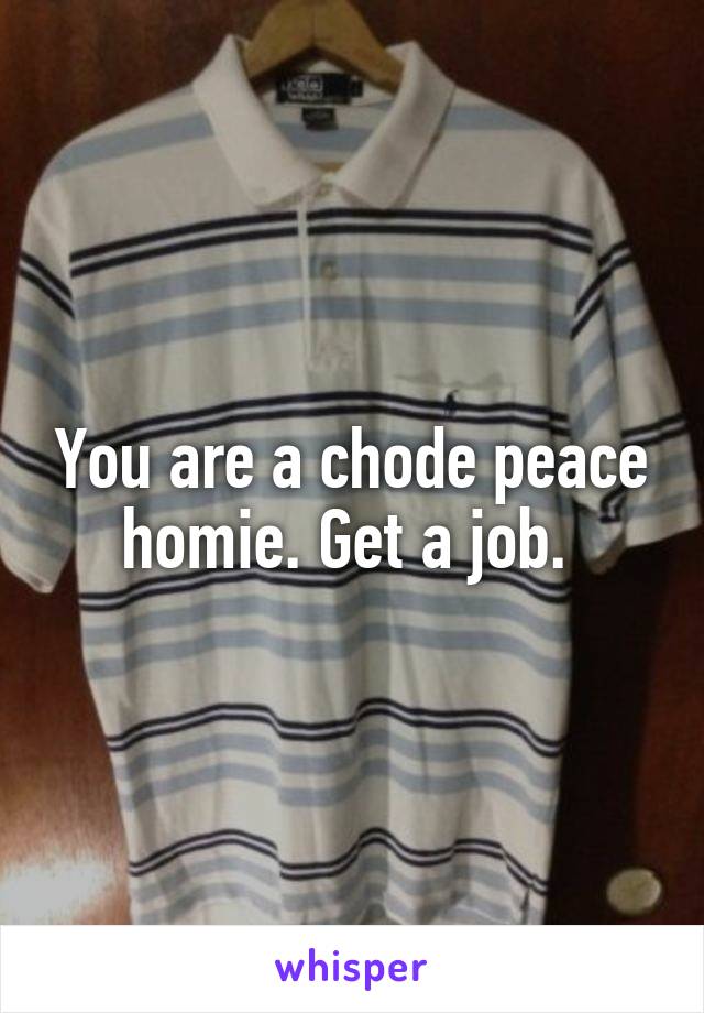 You are a chode peace homie. Get a job. 