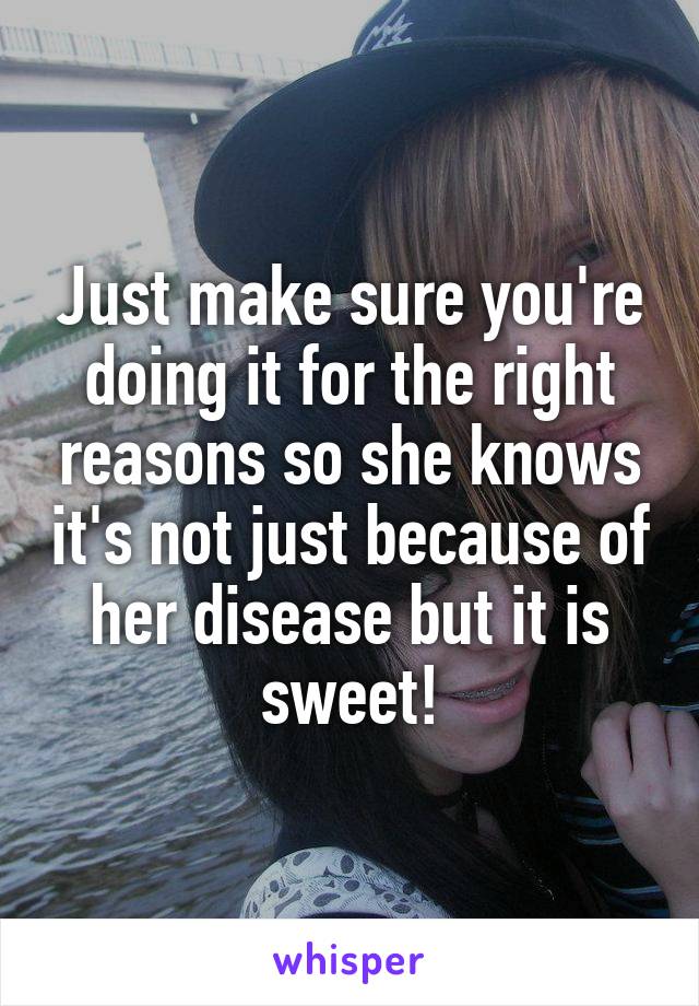 Just make sure you're doing it for the right reasons so she knows it's not just because of her disease but it is sweet!