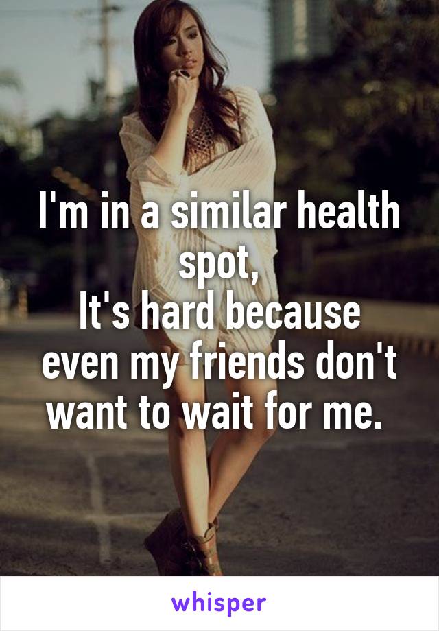 I'm in a similar health spot,
It's hard because even my friends don't want to wait for me. 