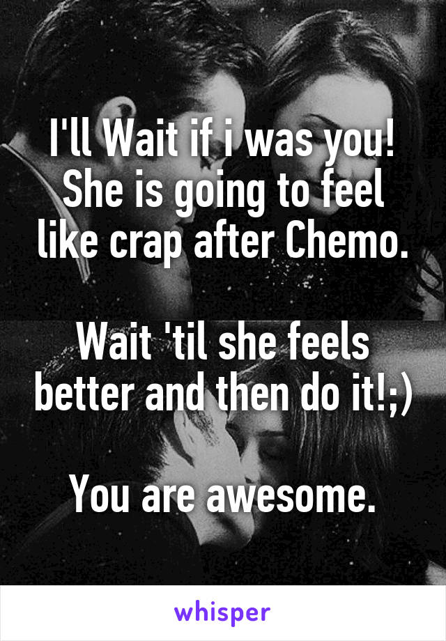 I'll Wait if i was you!
She is going to feel like crap after Chemo.

Wait 'til she feels better and then do it!;)

You are awesome.