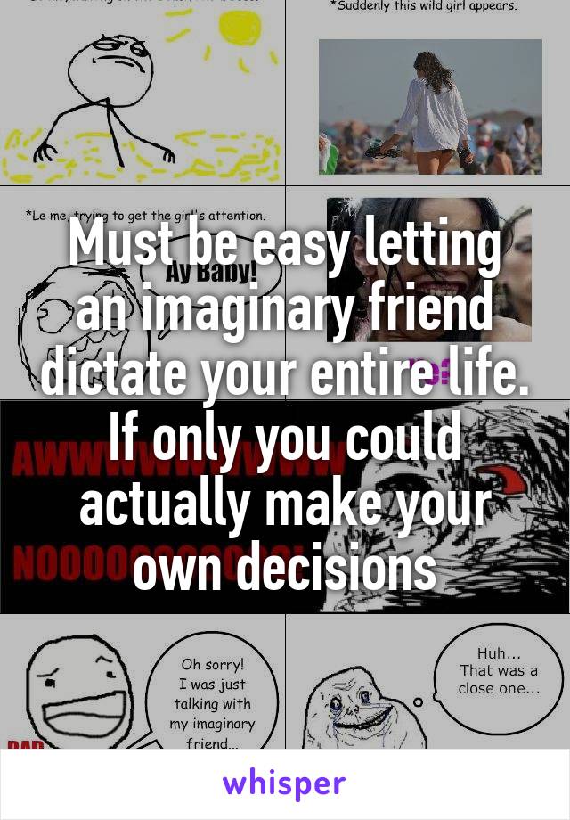 Must be easy letting an imaginary friend dictate your entire life. If only you could actually make your own decisions