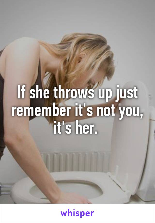 If she throws up just remember it's not you, it's her. 