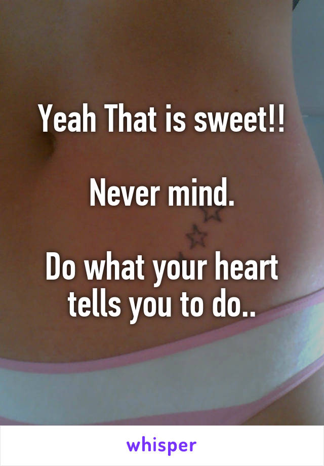 Yeah That is sweet!!

Never mind.

Do what your heart tells you to do..
