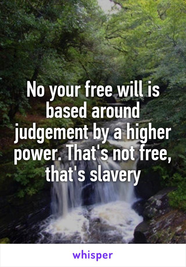 No your free will is based around judgement by a higher power. That's not free, that's slavery