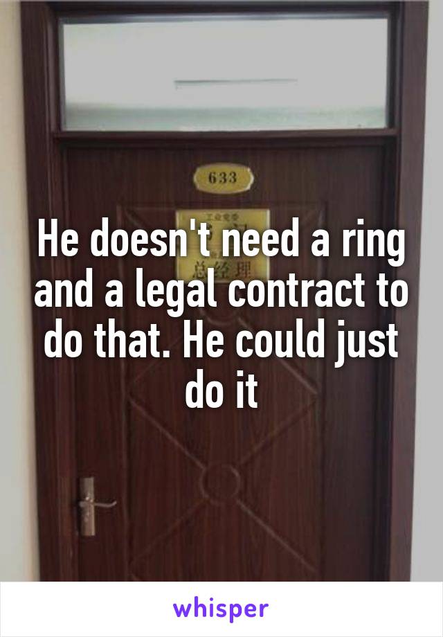 He doesn't need a ring and a legal contract to do that. He could just do it