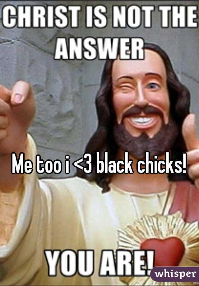 Me too i <3 black chicks!
