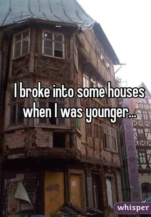 I broke into some houses when I was younger...