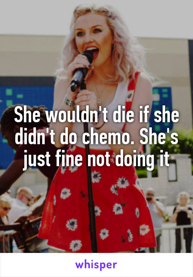 She wouldn't die if she didn't do chemo. She's just fine not doing it