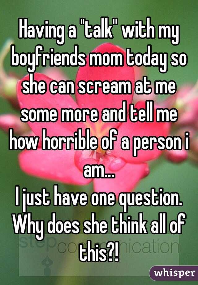 Having a "talk" with my boyfriends mom today so she can scream at me some more and tell me how horrible of a person i am... 
I just have one question. Why does she think all of this?!